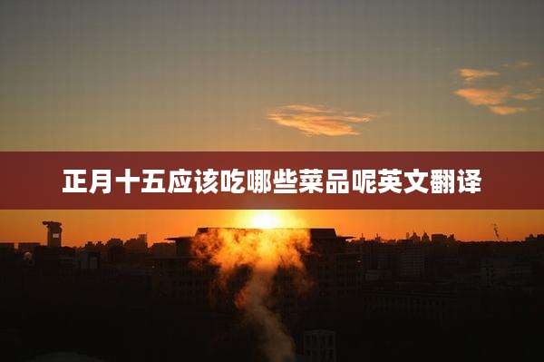 正月十五应该吃哪些菜品呢英文翻译