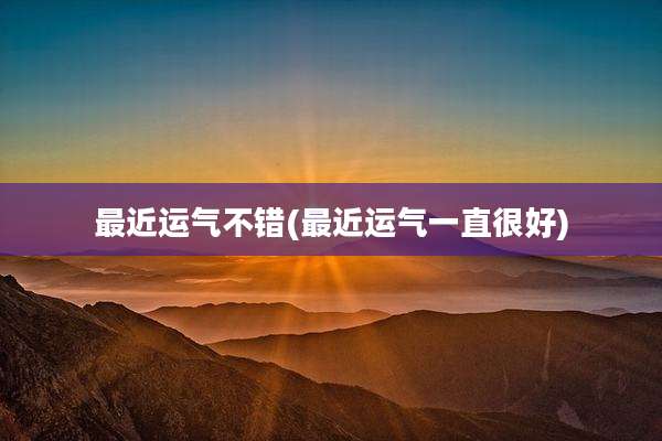 最近运气不错(最近运气一直很好)