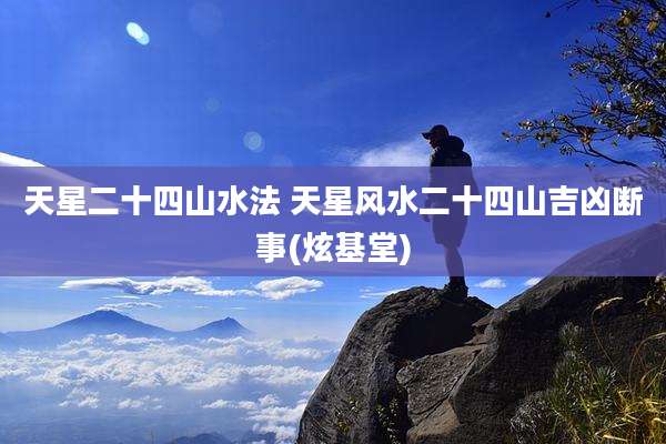 天星二十四山水法 天星风水二十四山吉凶断事(炫基堂)