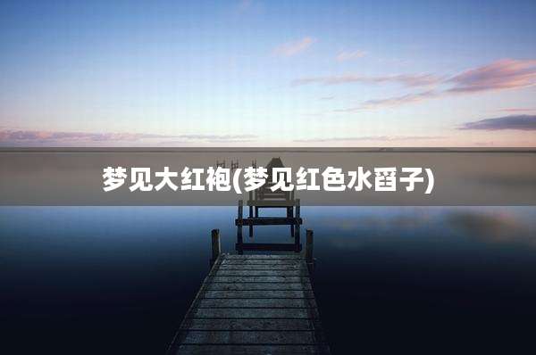 梦见大红袍(梦见红色水舀子)