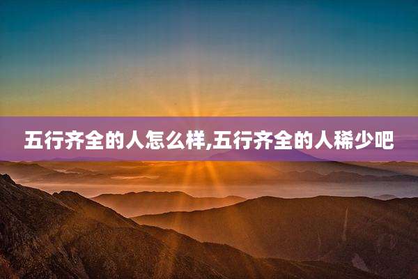 五行齐全的人怎么样,五行齐全的人稀少吧