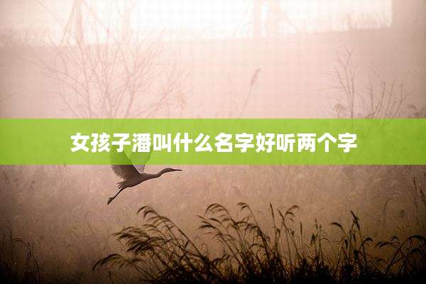 女孩子潘叫什么名字好听两个字