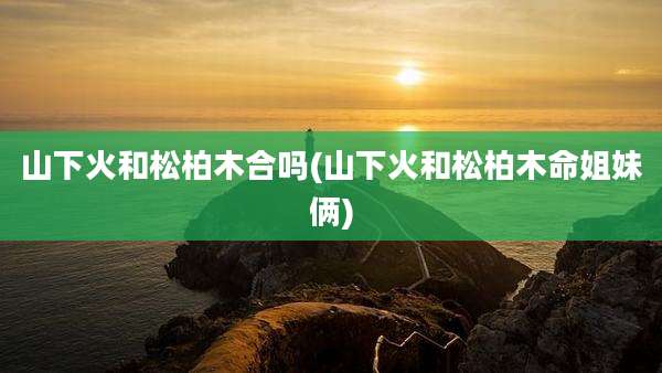 山下火和松柏木合吗(山下火和松柏木命姐妹俩)