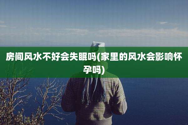 房间风水不好会失眠吗(家里的风水会影响怀孕吗)
