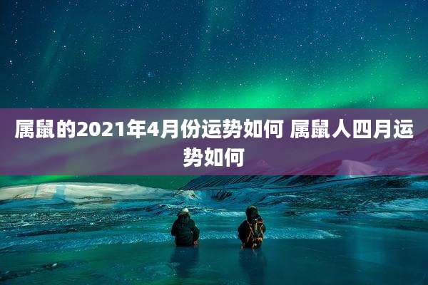 属鼠的2021年4月份运势如何 属鼠人四月运势如何