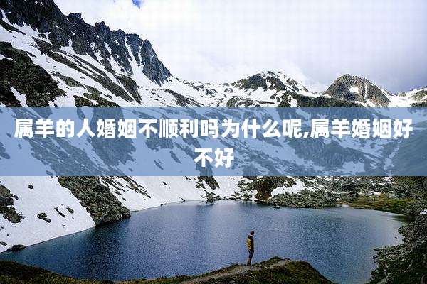 属羊的人婚姻不顺利吗为什么呢,属羊婚姻好不好