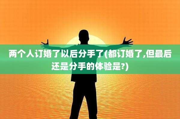 两个人订婚了以后分手了(都订婚了,但最后还是分手的体验是?)