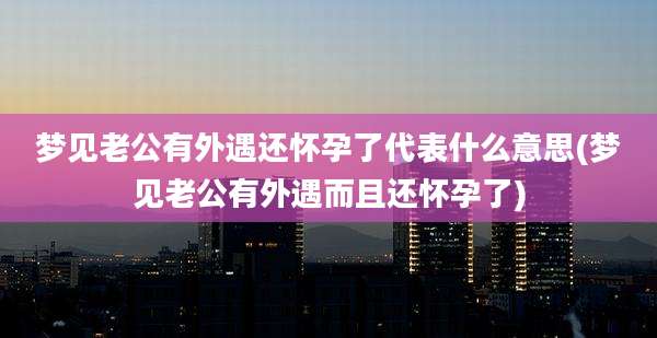 梦见老公有外遇还怀孕了代表什么意思(梦见老公有外遇而且还怀孕了)