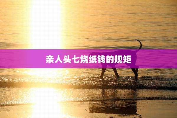 亲人头七烧纸钱的规矩