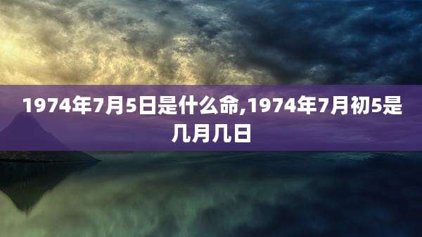 1974年7月5日是什么命,1974年7月初5是几月几日