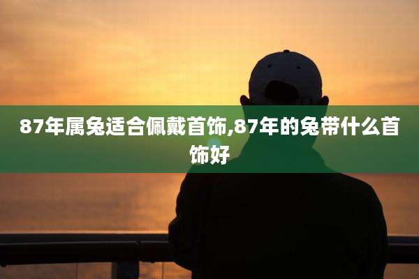 87年属兔适合佩戴首饰,87年的兔带什么首饰好