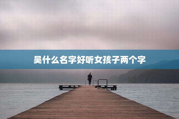 吴什么名字好听女孩子两个字
