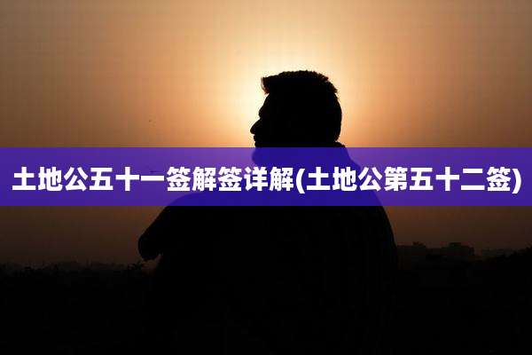 土地公五十一签解签详解(土地公第五十二签)