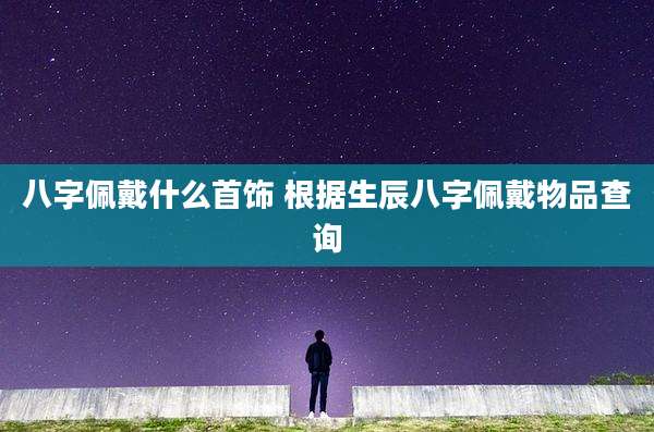 八字佩戴什么首饰 根据生辰八字佩戴物品查询