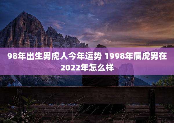 98年出生男虎人今年运势 1998年属虎男在2022年怎么样