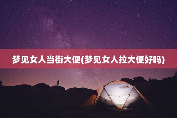梦见女人当街大便(梦见女人拉大便好吗)