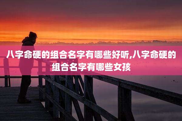 八字命硬的组合名字有哪些好听,八字命硬的组合名字有哪些女孩