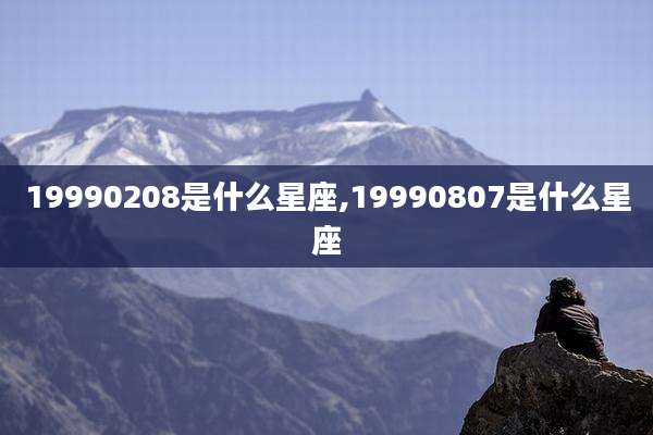 19990208是什么星座,19990807是什么星座