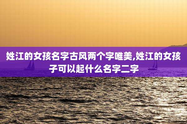 姓江的女孩名字古风两个字唯美,姓江的女孩子可以起什么名字二字