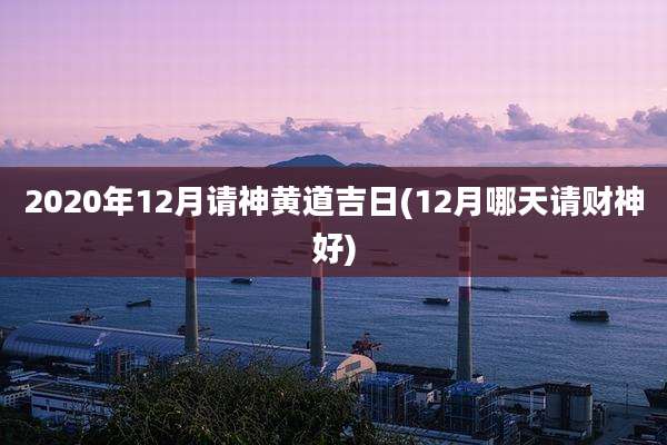 2020年12月请神黄道吉日(12月哪天请财神好)
