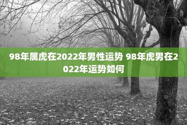 98年属虎在2022年男性运势 98年虎男在2022年运势如何