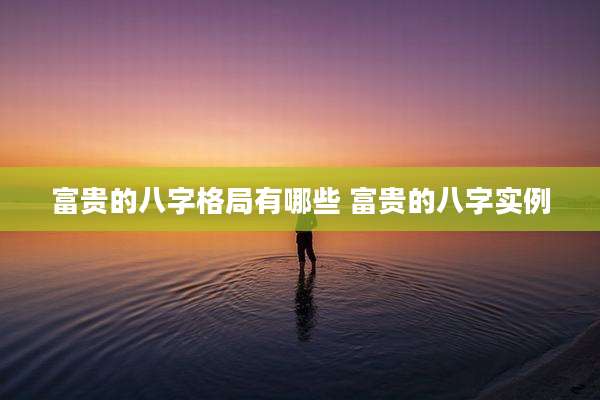 富贵的八字格局有哪些 富贵的八字实例