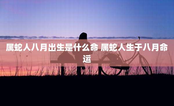 属蛇人八月出生是什么命 属蛇人生于八月命运