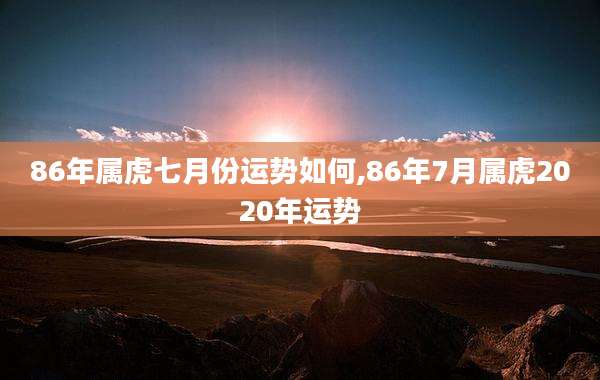 86年属虎七月份运势如何,86年7月属虎2020年运势