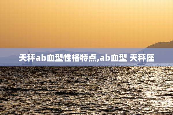 天秤ab血型性格特点,ab血型 天秤座