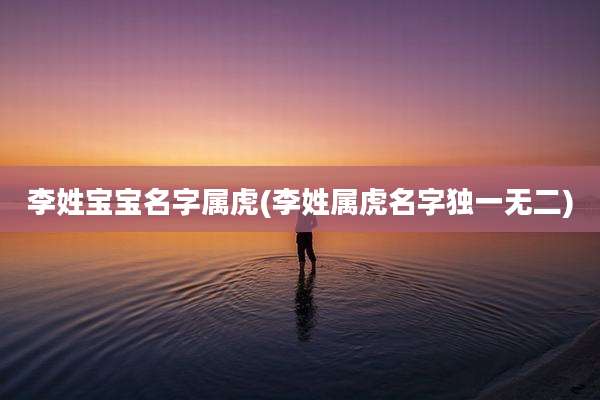 李姓宝宝名字属虎(李姓属虎名字独一无二)