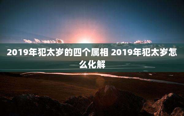 2019年犯太岁的四个属相 2019年犯太岁怎么化解