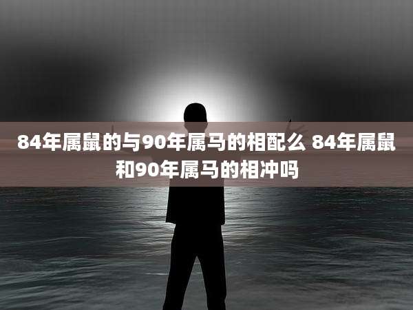 84年属鼠的与90年属马的相配么 84年属鼠和90年属马的相冲吗