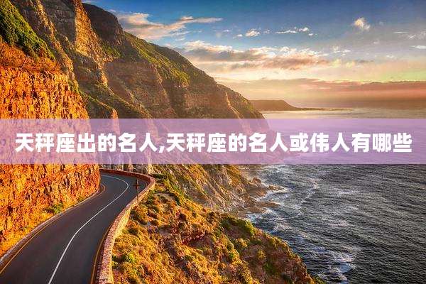 天秤座出的名人,天秤座的名人或伟人有哪些