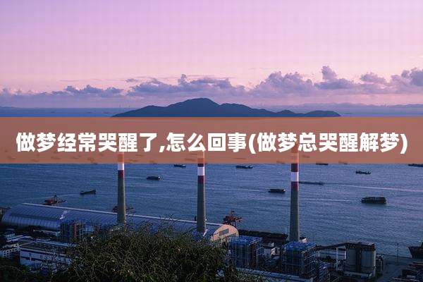 做梦经常哭醒了,怎么回事(做梦总哭醒解梦)