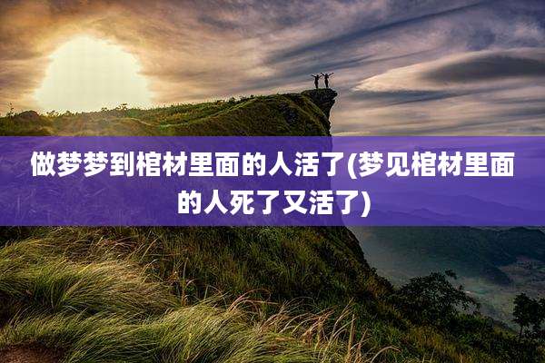 做梦梦到棺材里面的人活了(梦见棺材里面的人死了又活了)