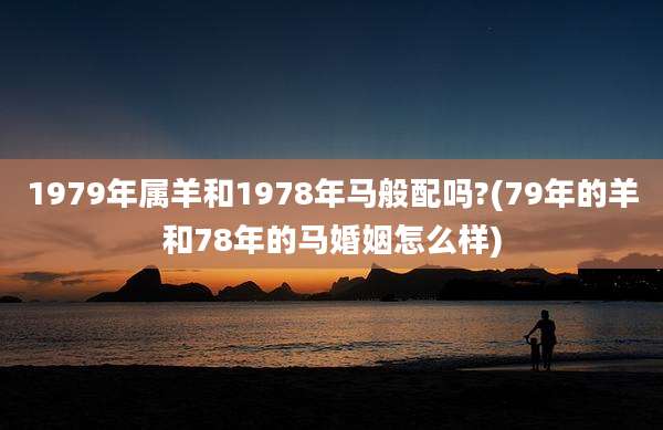 1979年属羊和1978年马般配吗?(79年的羊和78年的马婚姻怎么样)