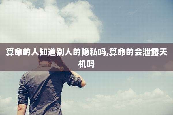算命的人知道别人的隐私吗,算命的会泄露天机吗
