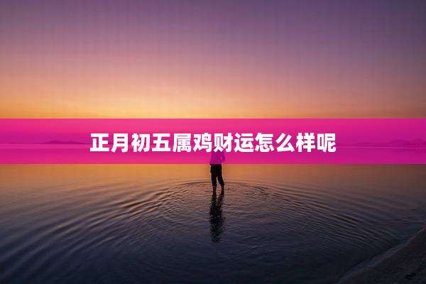 正月初五属鸡财运怎么样呢