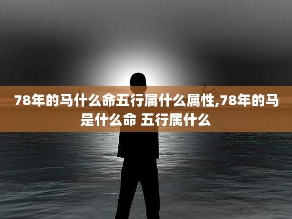 78年的马什么命五行属什么属性,78年的马是什么命 五行属什么