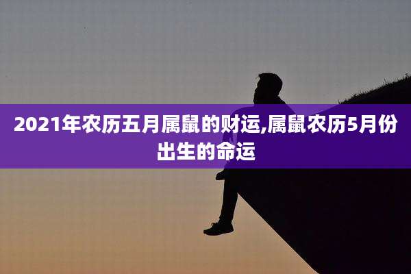 2021年农历五月属鼠的财运,属鼠农历5月份出生的命运