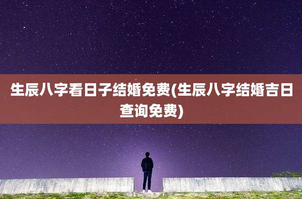 生辰八字看日子结婚免费(生辰八字结婚吉日查询免费)