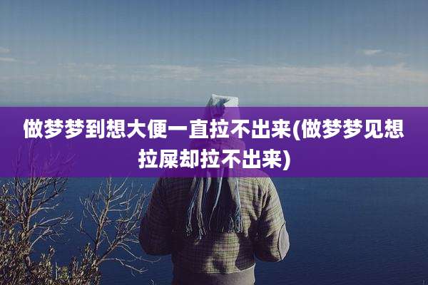 做梦梦到想大便一直拉不出来(做梦梦见想拉屎却拉不出来)