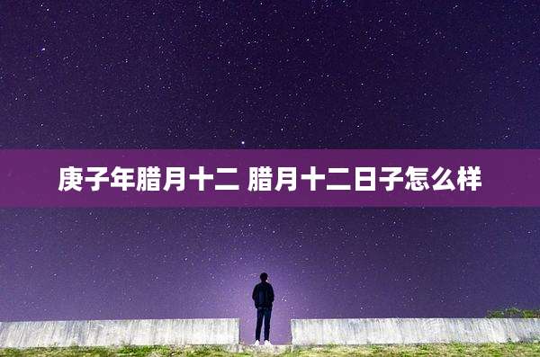 庚子年腊月十二 腊月十二日子怎么样