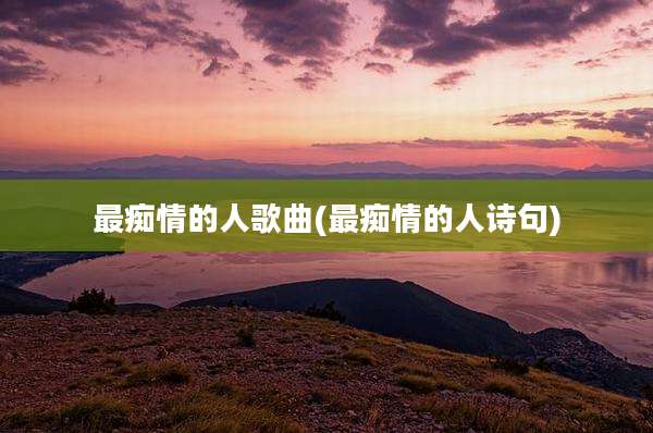 最痴情的人歌曲(最痴情的人诗句)