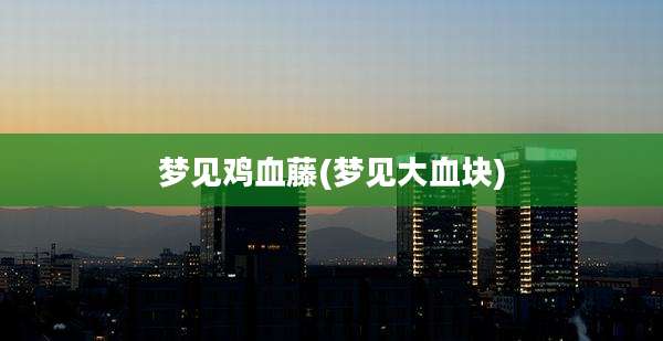 梦见鸡血藤(梦见大血块)