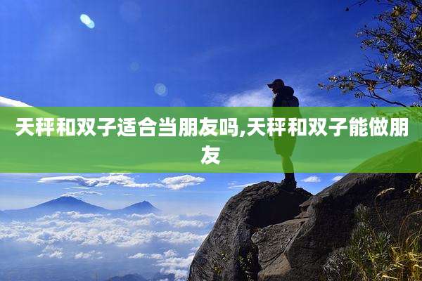 天秤和双子适合当朋友吗,天秤和双子能做朋友