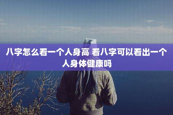 八字怎么看一个人身高 看八字可以看出一个人身体健康吗