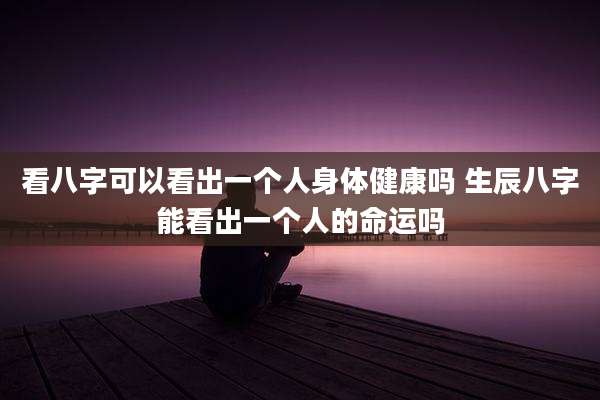 看八字可以看出一个人身体健康吗 生辰八字能看出一个人的命运吗