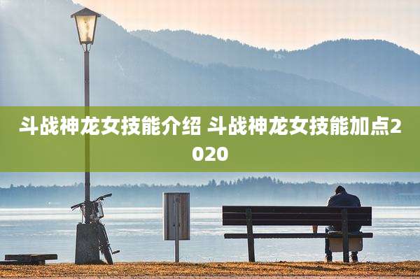 斗战神龙女技能介绍 斗战神龙女技能加点2020