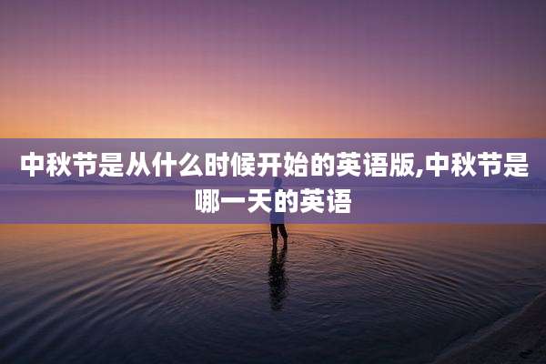 中秋节是从什么时候开始的英语版,中秋节是哪一天的英语